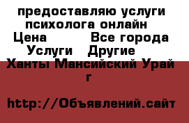 предоставляю услуги психолога онлайн › Цена ­ 400 - Все города Услуги » Другие   . Ханты-Мансийский,Урай г.